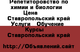 Репетиторовство по химии и биологии › Цена ­ 350 - Ставропольский край Услуги » Обучение. Курсы   . Ставропольский край